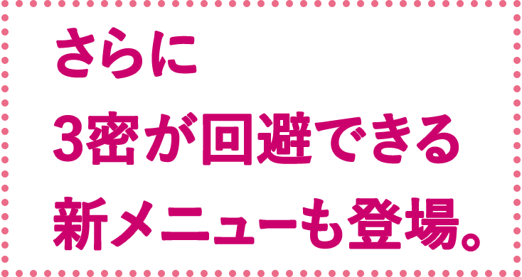 さらに3密が回避できる新メニューも登場。