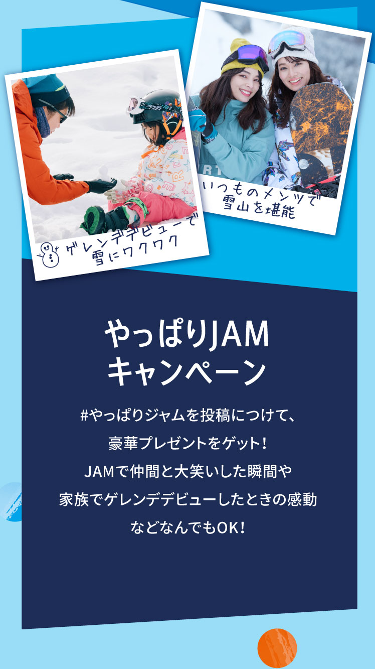やっぱりJAMキャンペーン #やっぱりジャムを投稿につけて、豪華プレゼントをゲット！JAMで仲間と大笑いした瞬間や家族でゲレンデデビューしたときの感動などなんでもOK！
