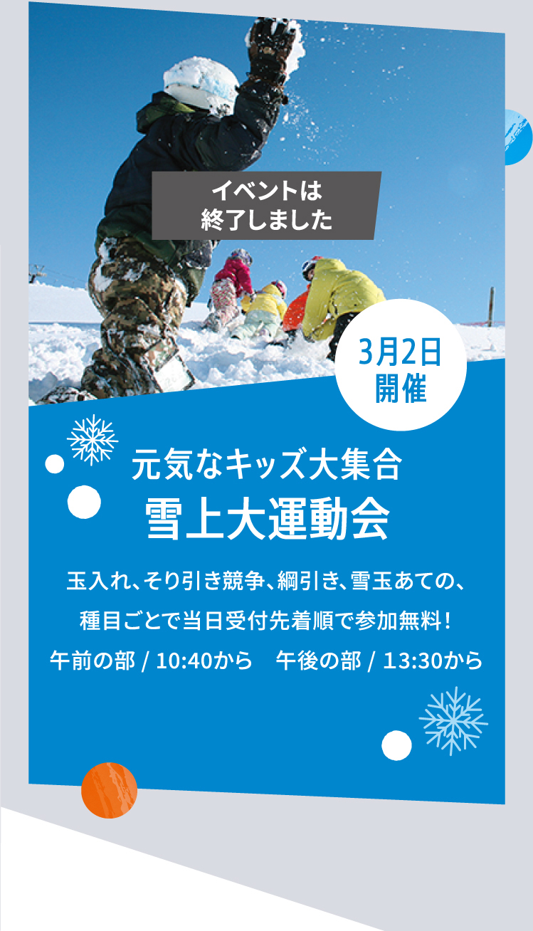 3月2日開催 元気なキッズ大集合 雪上大運動会 玉入れ、そり引き競争、綱引き、雪玉あての、種目ごとで当日受付先着順で参加無料！午前の部 / 10:40から　午後の部 / １3:30から