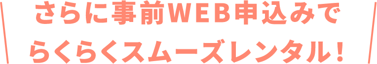 さらに事前WEB申込みでらくらくスムーズレンタル！