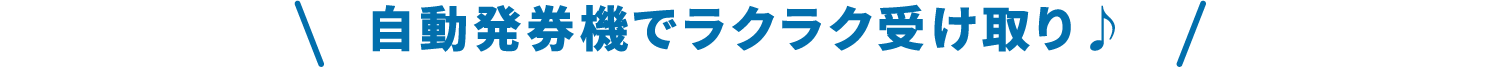 自動発券機でラクラク受け取り♪