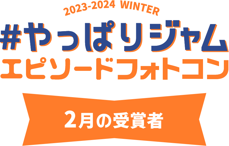 2022-2023 WINTER #やっぱりジャム エピソードフォトコン 2月の受賞者